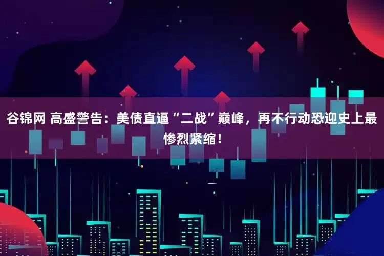 谷锦网 高盛警告：美债直逼“二战”巅峰，再不行动恐迎史上最惨烈紧缩！
