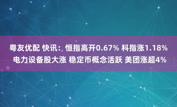 粤友优配 快讯：恒指高开0.67% 科指涨1.18% 电力设备股大涨 稳定币概念活跃 美团涨超4%
