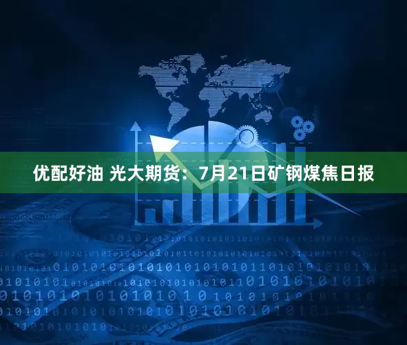 优配好油 光大期货：7月21日矿钢煤焦日报