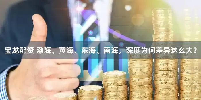 宝龙配资 渤海、黄海、东海、南海，深度为何差异这么大？