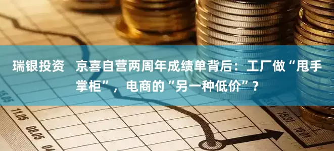 瑞银投资   京喜自营两周年成绩单背后：工厂做“甩手掌柜”，电商的“另一种低价”？