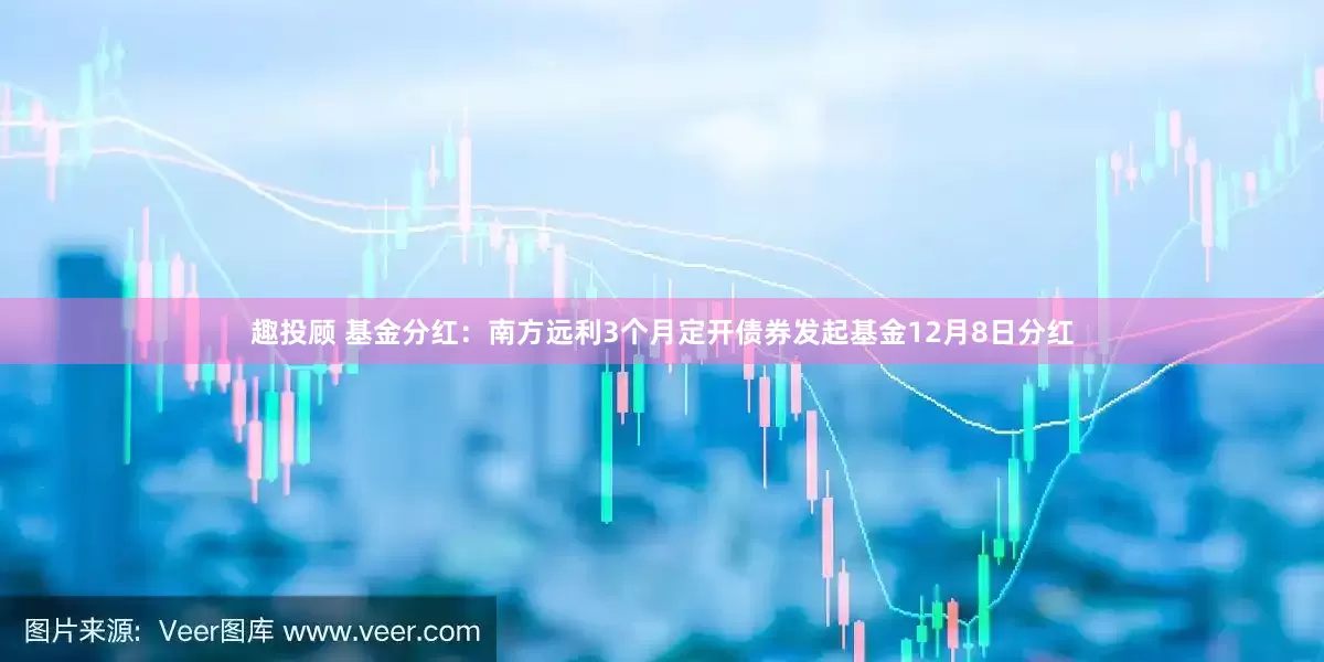 趣投顾 基金分红：南方远利3个月定开债券发起基金12月8日分红