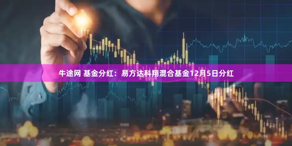 牛途网 基金分红：易方达科翔混合基金12月5日分红