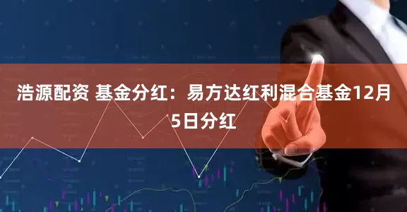 浩源配资 基金分红：易方达红利混合基金12月5日分红
