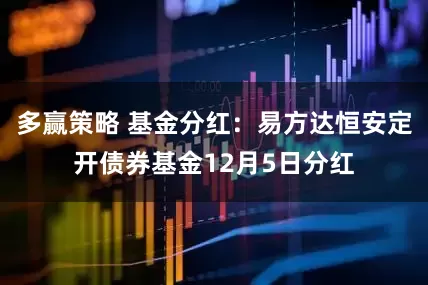 多赢策略 基金分红：易方达恒安定开债券基金12月5日分红