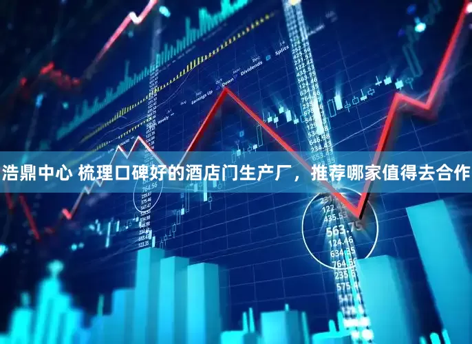 浩鼎中心 梳理口碑好的酒店门生产厂，推荐哪家值得去合作