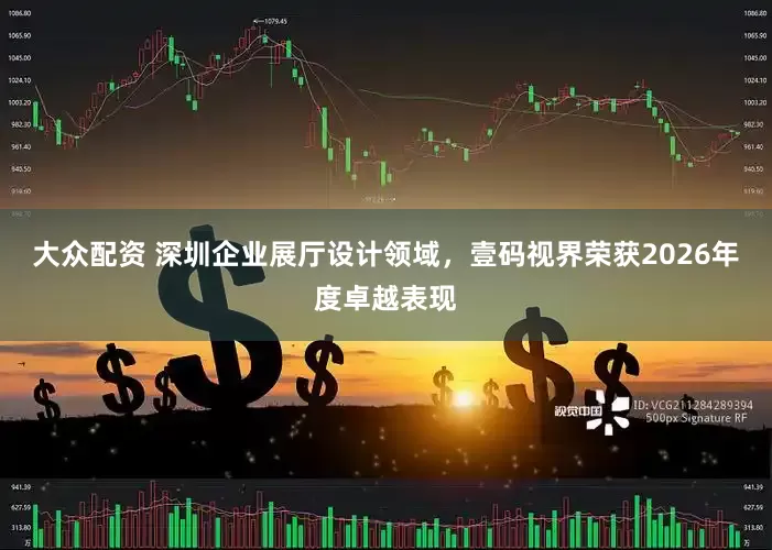 大众配资 深圳企业展厅设计领域，壹码视界荣获2026年度卓越表现
