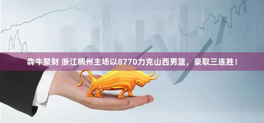 犇牛聚财 浙江稠州主场以8770力克山西男篮，豪取三连胜！