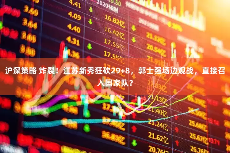 沪深策略 炸裂！江苏新秀狂砍29+8，郭士强场边观战，直接召入国家队？