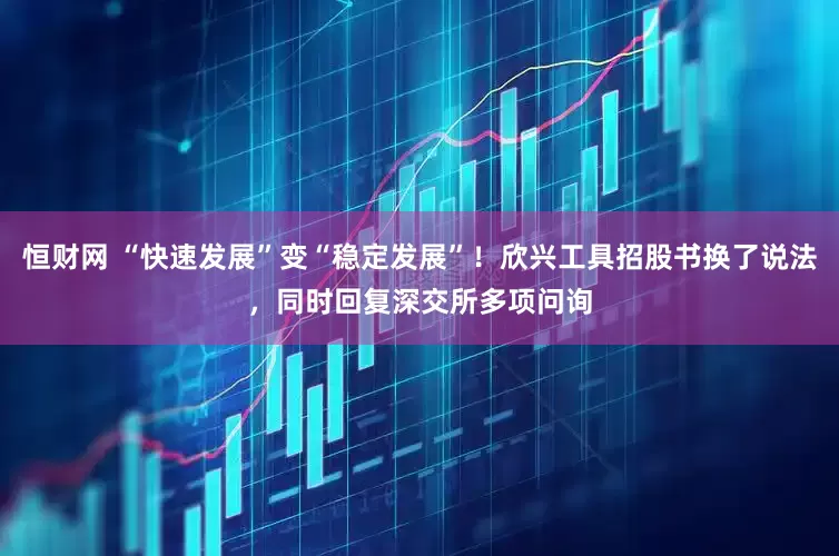 恒财网 “快速发展”变“稳定发展”！欣兴工具招股书换了说法，同时回复深交所多项问询