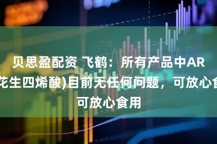 贝思盈配资 飞鹤：所有产品中ARA(花生四烯酸)目前无任何问题，可放心食用