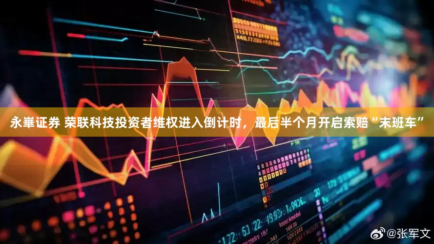 永崋证券 荣联科技投资者维权进入倒计时，最后半个月开启索赔“末班车”