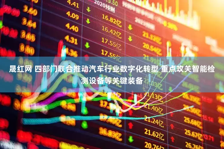 晟红网 四部门联合推动汽车行业数字化转型 重点攻关智能检测设备等关键装备