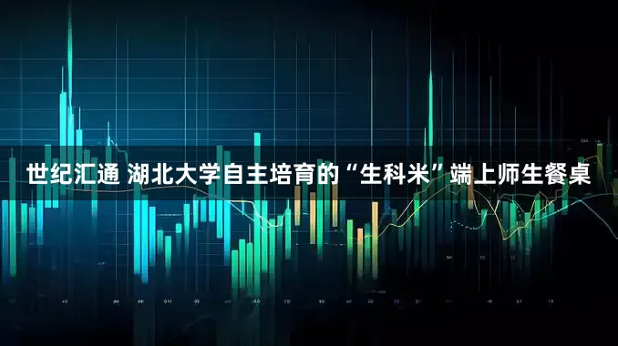 世纪汇通 湖北大学自主培育的“生科米”端上师生餐桌