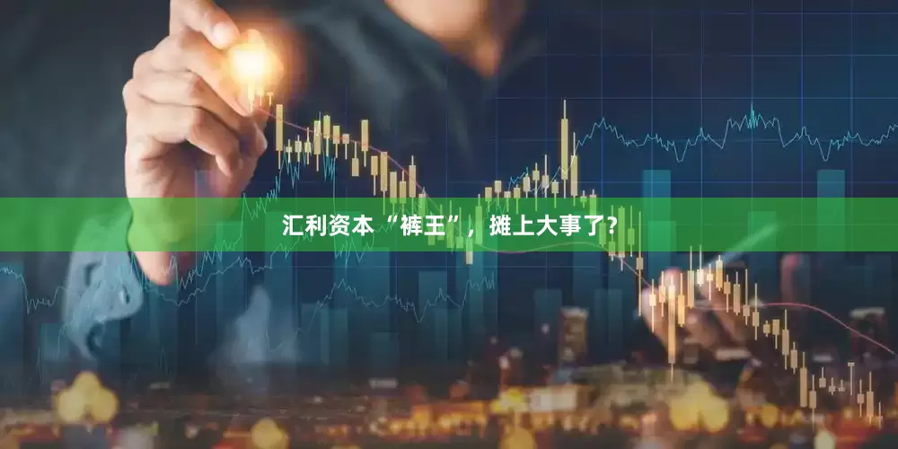 汇利资本 “裤王”，摊上大事了？
