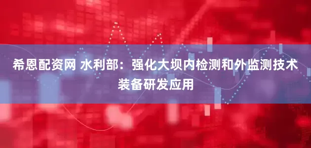 希恩配资网 水利部：强化大坝内检测和外监测技术装备研发应用