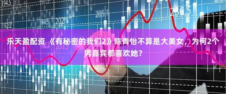 乐天盈配资 《有秘密的我们2》陈青怡不算是大美女，为何2个男嘉宾都喜欢她？