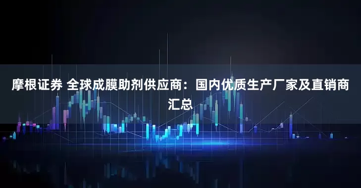 摩根证券 全球成膜助剂供应商：国内优质生产厂家及直销商汇总
