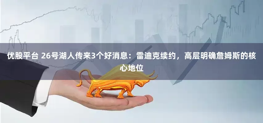 优股平台 26号湖人传来3个好消息：雷迪克续约，高层明确詹姆斯的核心地位