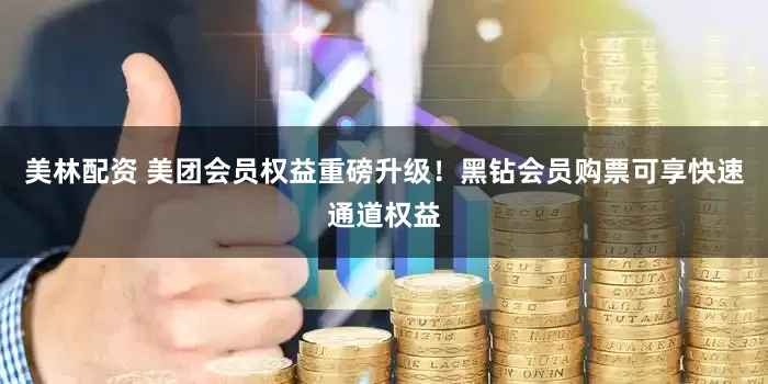 美林配资 美团会员权益重磅升级！黑钻会员购票可享快速通道权益