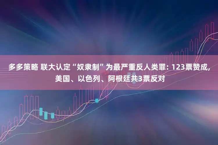 多多策略 联大认定“奴隶制”为最严重反人类罪: 123票赞成, 美国、以色列、阿根廷共3票反对